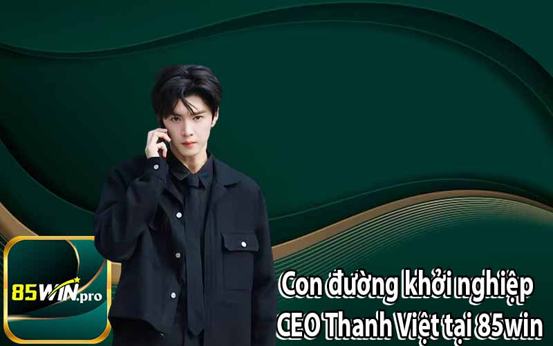 Con đường khởi nghiệp CEO Thanh Việt tại 85win