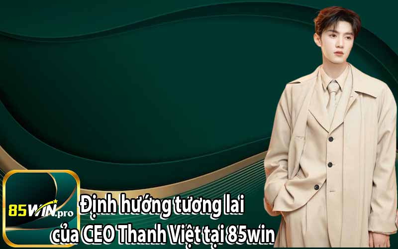 Định hướng tương lai của CEO Thanh Việt tại 85win