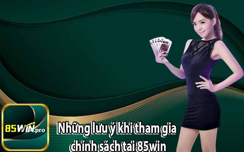 Những lưu ý khi tham gia chính sách tại 85win